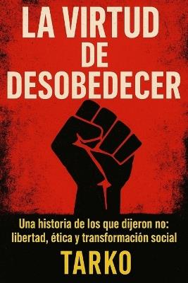 La virtud de desobedecer: Una historia de los que dijeron no: libertad, ética y transformación social - Tarko - cover