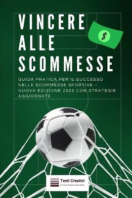 Vincere alle Scommesse: Guida Pratica per il Successo nelle Scommesse Sportive - Nuova Edizione 2025 con Strategie Aggiornate - Testi Creativi - cover
