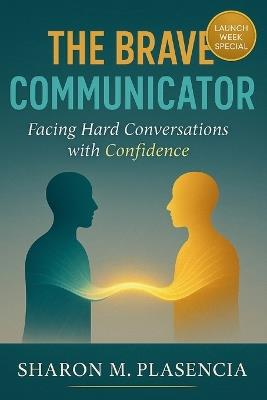 The Brave Communicator: Facing Hard Conversations with Confidence - Sharon M Plasencia - cover