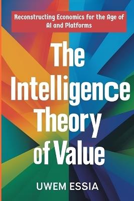 The Intelligence Theory of Value: Reconstructing Economics for the Age of AI and Platforms - Uwem Essia - cover