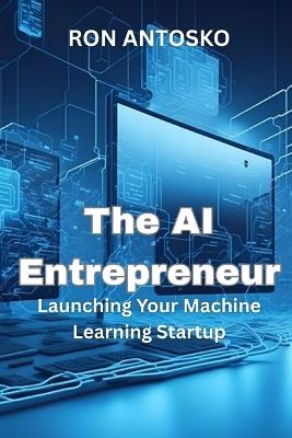 The AI Entrepreneur: Launching Your Machine Learning Startup - Ron Antosko - cover