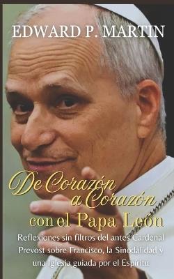 De Corazón a Corazón con el Papa León: Reflexiones sin filtros del antes Cardenal Prevost sobre Francisco, la Sinodalidad y una Iglesia guiada por el Espíritu - Edward P Martin - cover