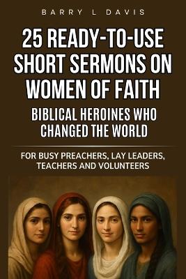 25 Ready-To-Use Short Sermons on Women of Faith: Biblical Heroines Who Changed the World: For Busy Preachers, Lay Leaders, Teachers and Volunteers - Barry L Davis - cover