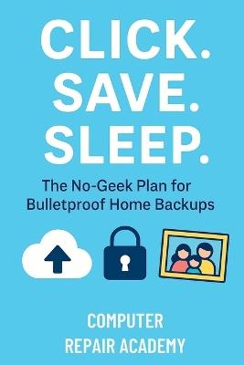 Click Save Sleep: The No-Geek Plan for Bulletproof Home Backups - Computer Repair Academy - cover