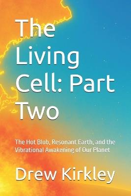 The Living Cell: Part Two: The Hot Blob, Resonant Earth, and the Vibrational Awakening of Our Planet - Drew Kirkley - cover