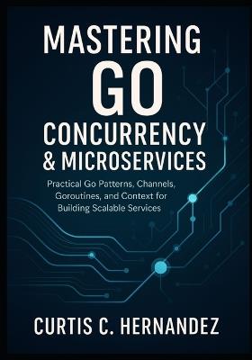 Mastering Go Concurrency & Microservices: Practical Go Patterns, Channels, Goroutines, and Context for Building Scalable Services - Curtis C Hernandez - cover