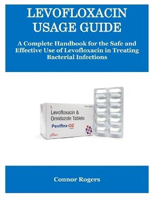 Levofloxacin Usage Guide: A Complete Handbook for the Safe and Effective Use of Levofloxacin in Treating Bacterial Infections - Connor Rogers - cover