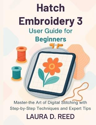 Hatch Embroidery 3 User Guide for Beginners: Master the Art of Digital Stitching with Step-by-Step Techniques and Expert Tips - Laura D Reed - cover