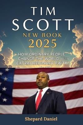 Tim Scott New Book 2025: How Ordinary People Change the World with Extraordinary Faith - Shepard Daniel - cover
