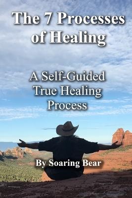 The 7 Processes of Healing: A Self-Guided True Healing Process - Soaring Bear - cover