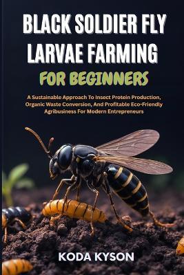 Black Soldier Fly Larvae Farming for Beginners: A Sustainable Approach To Insect Protein Production, Organic Waste Conversion, And Profitable Eco-Friendly Agribusiness For Modern Entrepreneurs - Koda Kyson - cover
