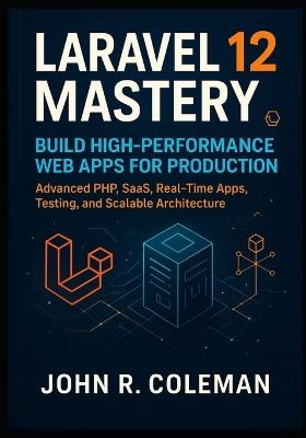 Laravel 12 Mastery: Build High-Performance Web Apps for Production: Advanced PHP, SaaS, Real-Time Apps, Testing, and Scalable Architecture - John R Coleman - cover