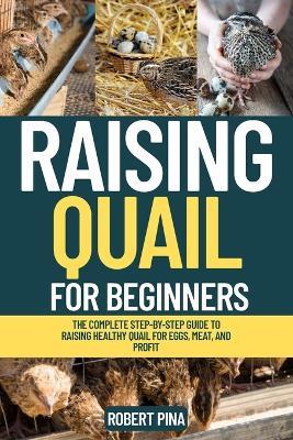 Raising Quail For Beginners: The Complete Step-by-Step Guide to Raising Healthy Quail for Eggs, Meat, and Profit - Robert Pina - cover