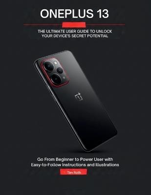 Oneplus 13: THE ULTIMATE USER GUIDE TO UNLOCK YOUR DEVICE'S SECRET POTENTIAL: Go From Beginner to Power User with Easy-to-Follow Instructions and Illustrations - Tim Roth - cover