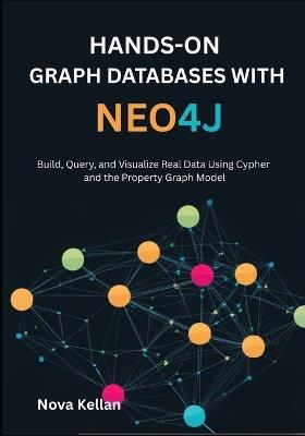 Hands-On Graph Databases with Neo4j: Build, Query, and Visualize Real Data Using Cypher and the Property Graph Model - Nova Kellan - cover