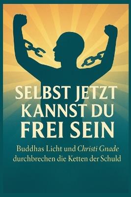 Selbst jetzt kannst du frei sein: Buddhas Licht und Christi Gnade durchbrechen die Ketten der Schuld - Peter Lo - cover