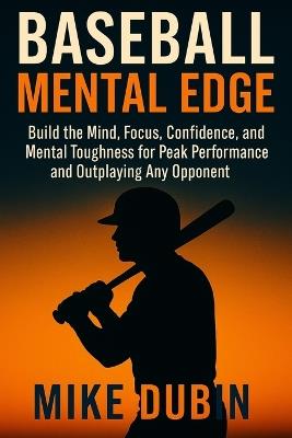 Baseball Mental Edge: Build the Mind, Focus, Confidence, and Mental Toughness for Peak Performance and Outplaying Any Opponent - Mike Dubin - cover