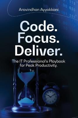Code Focus Deliver The IT Professional's Playbook for Peak Productivity - Aravindhan Ayyakkani - cover