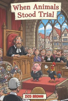 When Animals Stood Trial: The Time a Pig Went to Court and Other Bizarre Beastly Trials - Isco Brown - cover