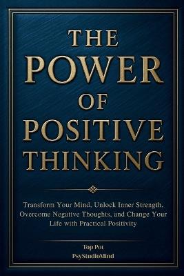 The Power of Positive Thinking: Transform Your Mind, Unlock Inner Strength, Overcome Negative Thoughts, and Change Your Life with Practical Positivity - Psystudio Mind,Top Pot - cover