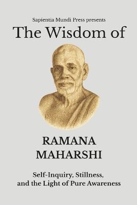 The Wisdom of Ramana Maharshi: Self-Inquiry, Stillness, and the Light of Pure Awareness - Sapientia Mundi Press - cover