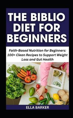 The Biblio Diet for Beginners: Faith-Based Nutrition for Beginners: 100+ Clean Recipes to Support Weight Loss and Gut Health - Ella Barker - cover