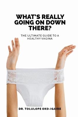 What's Really Going On Down There?: The Ultimate Guide To A Healthy Vagina - Tolulope Oko-Igaire - cover