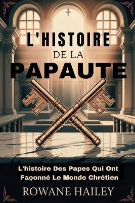 L'histoire de la papauté: L'histoire Des Papes Qui Ont Façonné Le Monde Chrétien - Rowane Hailey - cover