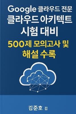 Google 클라우드 전문가 클라우드 아키텍트 시험 대비: 500제 모의고사 및 해설 수록 - Joon-Ho Kim - cover