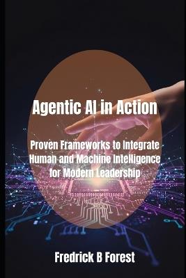 Agentic AI in Action: Proven Frameworks to Integrate Human and Machine Intelligence for Modern Leadership - Fredrick B Forest - cover