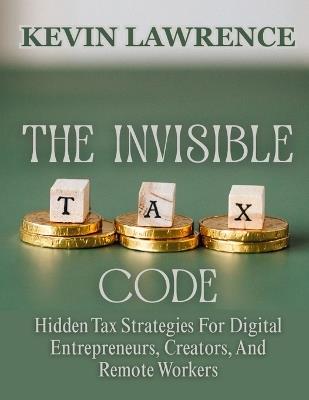 The Invisible Tax Code: Hidden Tax Strategies For Digital Entrepreneurs, Creators, And Remote Workers - Kevin Lawrence - cover