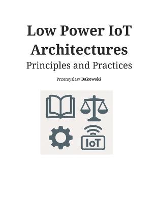 Low Power IoT Architectures: Principles and Practices - Przemyslaw Bakowski - cover
