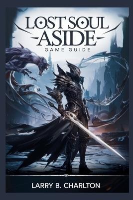 Lost Soul Aside Game Guide: Master the Combat System, Defeat Every Boss, and Explore Every Hidden Path - Larry B Charlton - cover