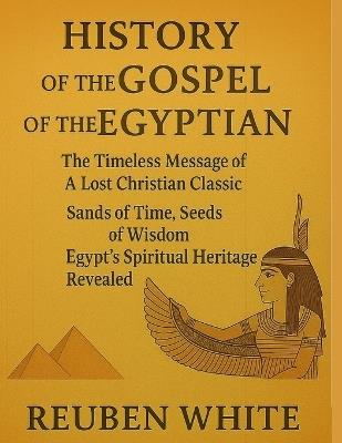 History of the Gospel of the Egyptian: : The Timeless Message of A Lost Christian Classic, Sands Of Time, Seeds Of Wisdom, Egypt's Spiritual Heritage Revealed - Reuben White - cover