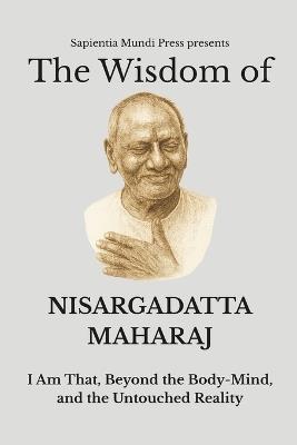 The Wisdom of Nisargadatta Maharaj: I Am That, Beyond the Body-Mind, and the Untouched Reality - Sapientia Mundi Press - cover