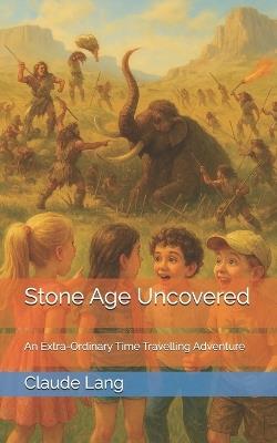 Stone Age Uncovered: An Extra-Ordinary Time Travelling Adventure - Claude Lang - cover