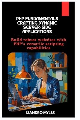 PHP Fundamentals Crafting Dynamic Server-Side Applications: Build robust websites with PHP's versatile scripting capabilities - Isandro Myles - cover