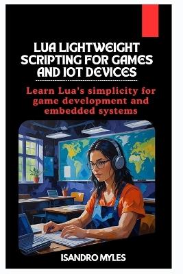 Lua Lightweight Scripting for Games and IoT Devices: Learn Lua's simplicity for game development and embedded systems - Isandro Myles - cover