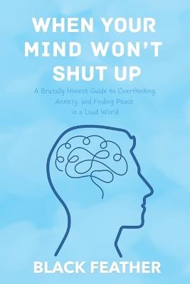 When Your Mind Won't Shut Up: A Brutally Honest Guide to Overthinking, Anxiety, and Finding Peace in a Loud World - Black Feather - cover