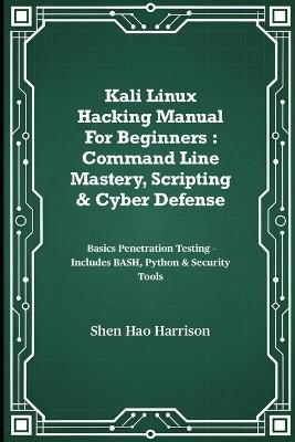 Kali Linux Hacking Manual For Beginners: Command Line Mastery, Scripting & Cyber Defense: Basics Penetration Testing - Includes BASH, Python & Security Tools - Shen Hao Harrison - cover