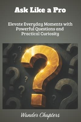 Ask Like a Pro: Elevate Everyday Moments with Powerful Questions and Practical Curiosity - Wander Chapters - cover