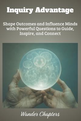 Inquiry Advantage: Shape Outcomes and Influence Minds with Powerful Questions to Guide, Inspire, and Connect - Wander Chapters - cover