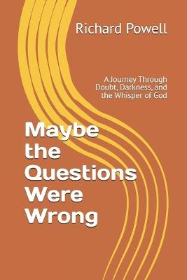 Maybe the Questions Were Wrong: A Journey Through Doubt, Darkness, and the Whisper of God - Richard Powell - cover