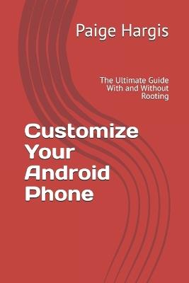 Customize Your Android Phone: The Ultimate Guide With and Without Rooting - Paige Hargis - cover