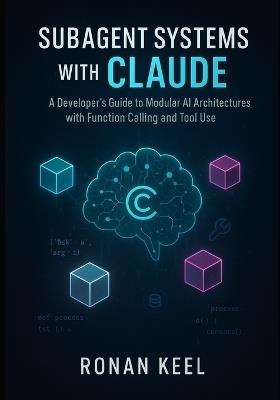 Subagent Systems with Claude: A Developer's Guide to Modular AI Architectures with Function Calling and Tool Use - Ronan Keel - cover