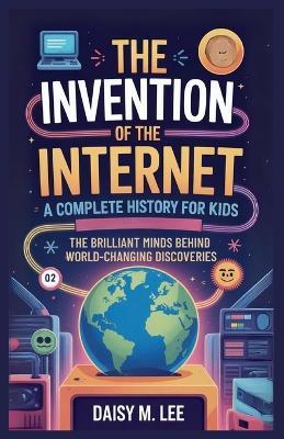 The Invention of the Internet: A Complete History for Kids : The Brilliant Minds Behind World-Changing Discoveries - Daisy M Lee - cover