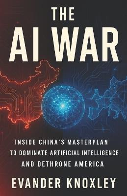 The AI War: Inside China's Masterplan to Dominate Artificial Intelligence and Dethrone America - Evander Knoxley - cover
