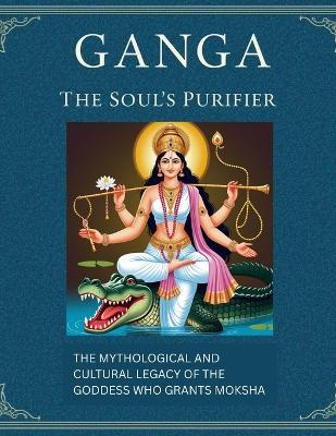 Ganga The Soul's Purifier: The Mythological and Cultural Legacy of the Goddess Who Grants Moksha - Mohan Chandra Uprety - cover