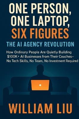 One Person, One Laptop, Six Figures: The AI Agency Revolution - William Liu - cover