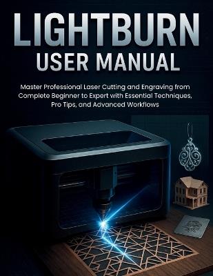Lightburn User Manual: Master Professional Laser Cutting and Engraving from Complete Beginner to Expert with Essential Techniques, Pro Tips, and Advanced Workflows - Murray Strickland - cover